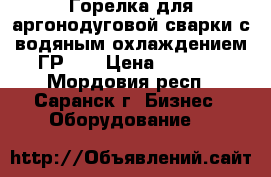 Горелка для аргонодуговой сварки с водяным охлаждением ГР-4  › Цена ­ 3 000 - Мордовия респ., Саранск г. Бизнес » Оборудование   